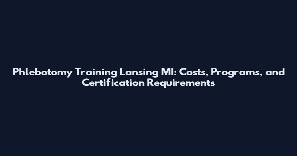 Phlebotomy Training Lansing MI: Costs, Programs, and Certification Requirements
