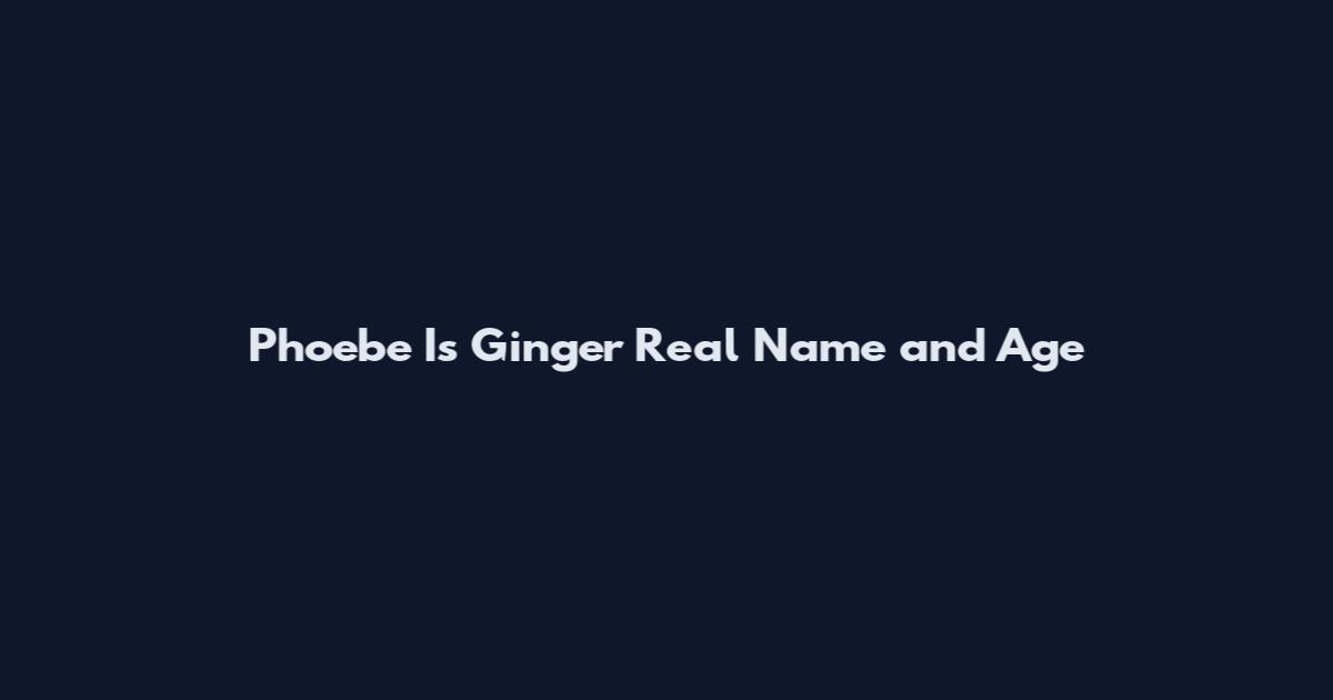 Phoebe Is Ginger Real Name and Age