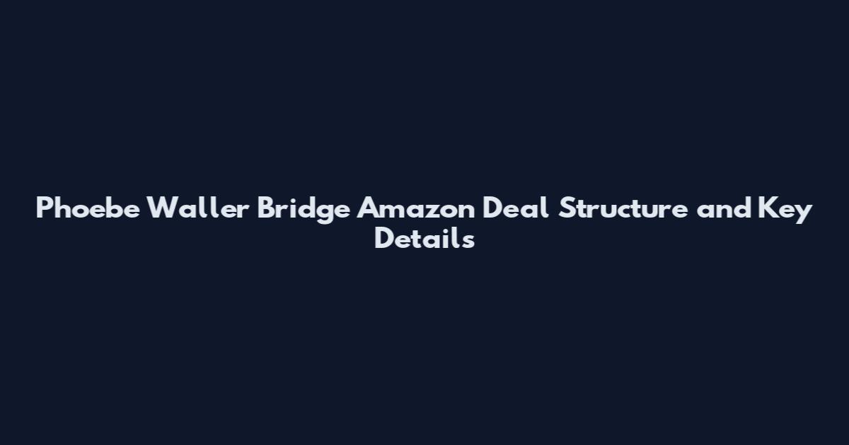 Phoebe Waller Bridge Amazon Deal Structure and Key Details