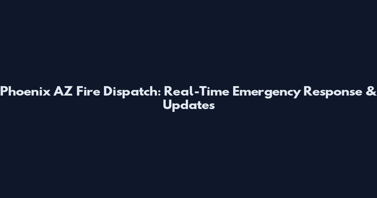 Phoenix AZ Fire Dispatch: Real-Time Emergency Response & Updates