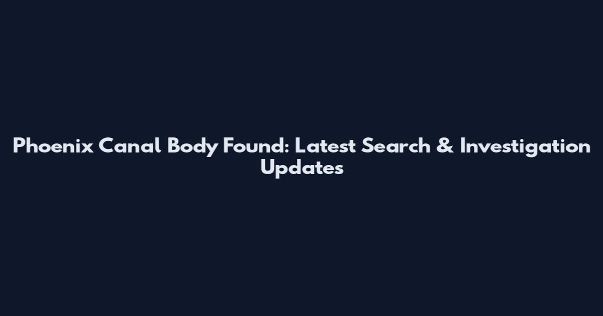 Phoenix Canal Body Found: Latest Search & Investigation Updates