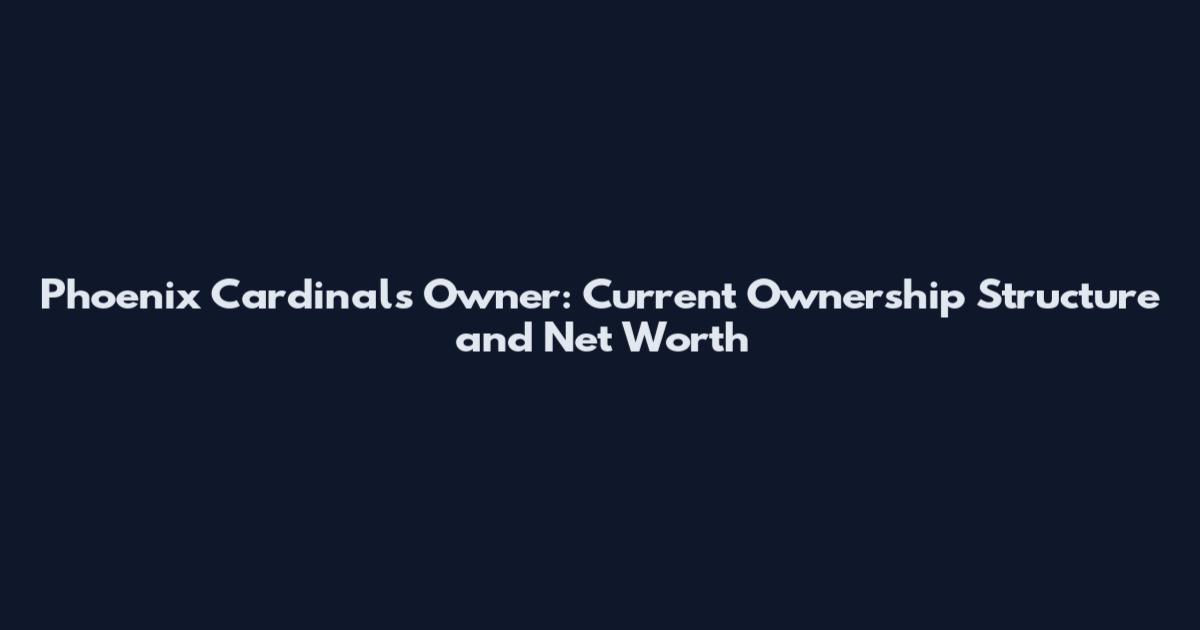 Phoenix Cardinals Owner: Current Ownership Structure and Net Worth