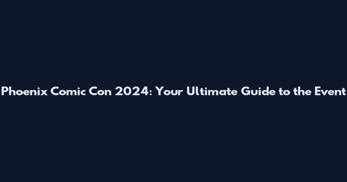 Phoenix Comic Con 2024: Your Ultimate Guide to the Event