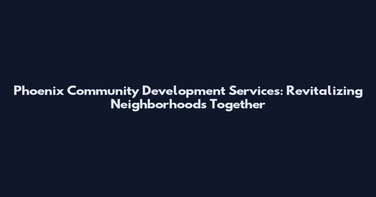 Phoenix Community Development Services: Revitalizing Neighborhoods Together