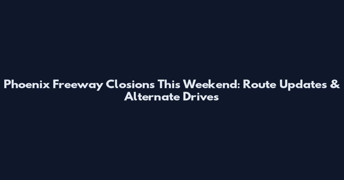 Phoenix Freeway Closions This Weekend: Route Updates & Alternate Drives