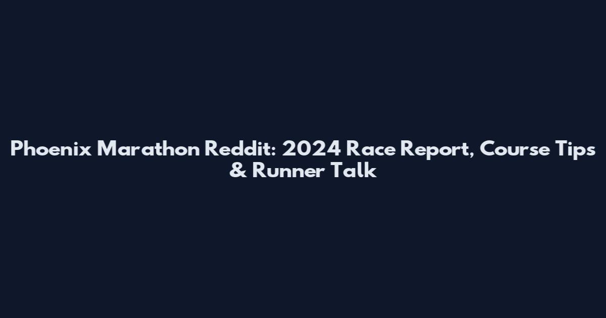 Phoenix Marathon Reddit: 2024 Race Report, Course Tips & Runner Talk