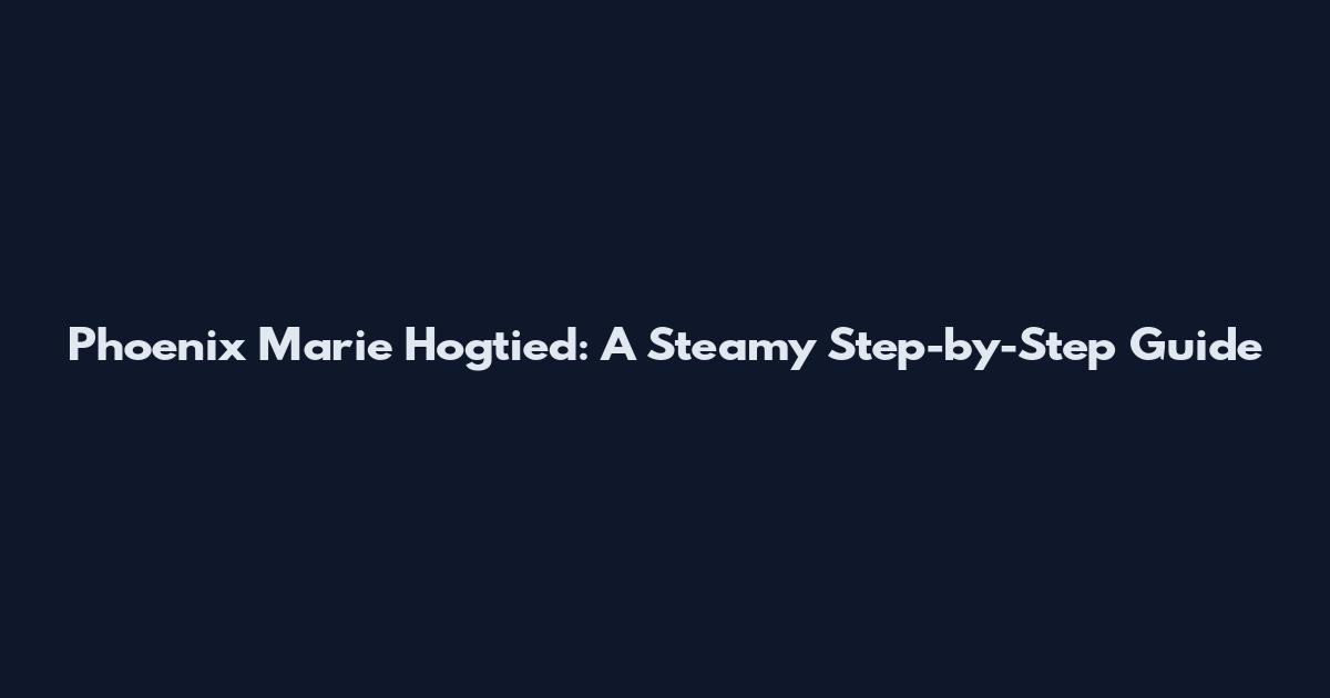 Phoenix Marie Hogtied: A Steamy Step-by-Step Guide