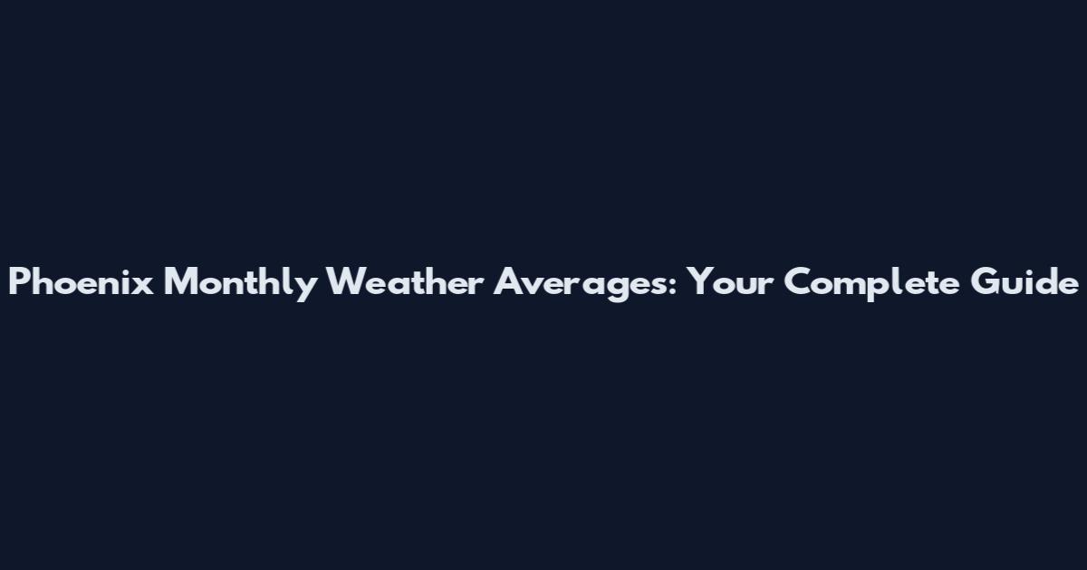 Phoenix Monthly Weather Averages: Your Complete Guide