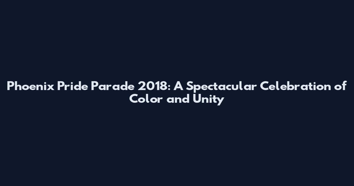 Phoenix Pride Parade 2018: A Spectacular Celebration of Color and Unity