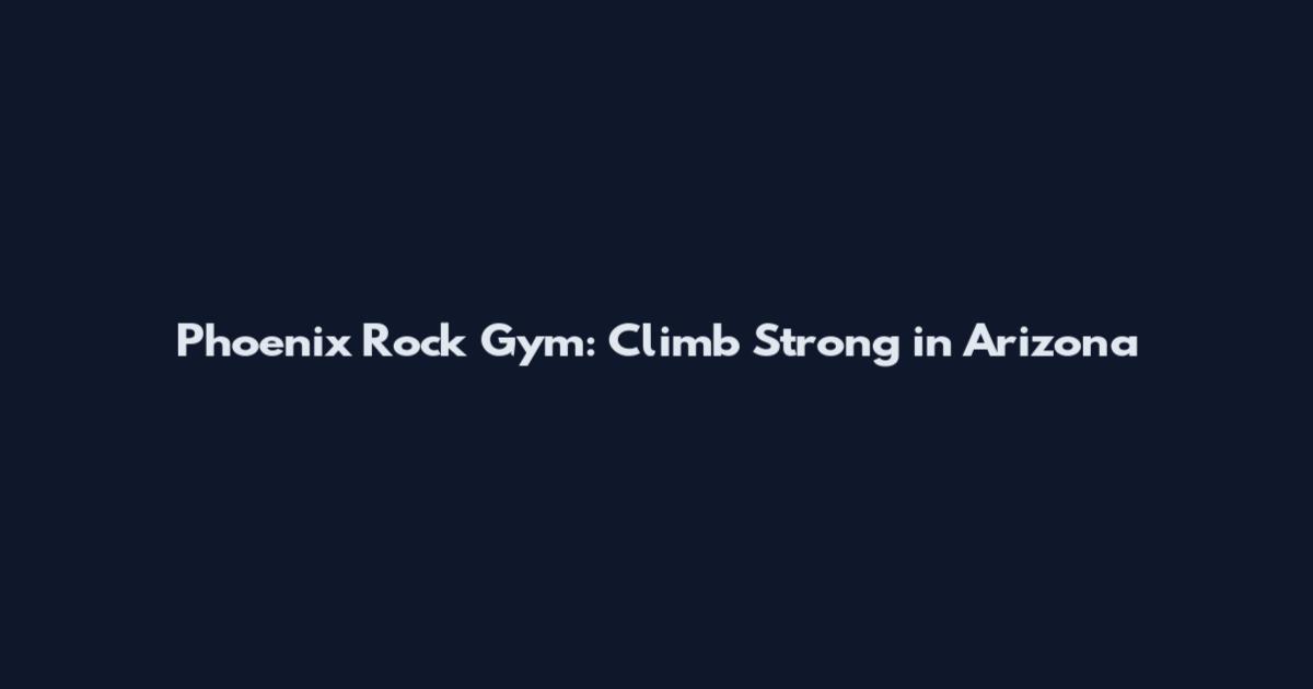 Phoenix Rock Gym: Climb Strong in Arizona