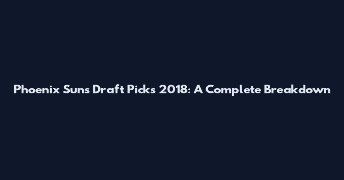 Phoenix Suns Draft Picks 2018: A Complete Breakdown