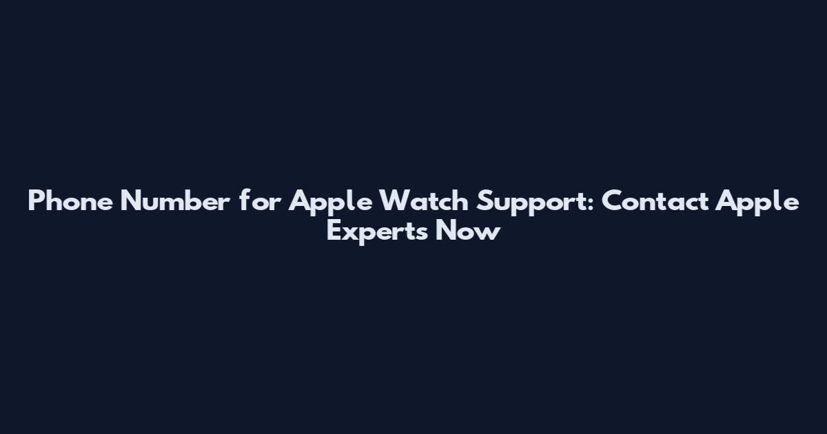 Phone Number for Apple Watch Support: Contact Apple Experts Now