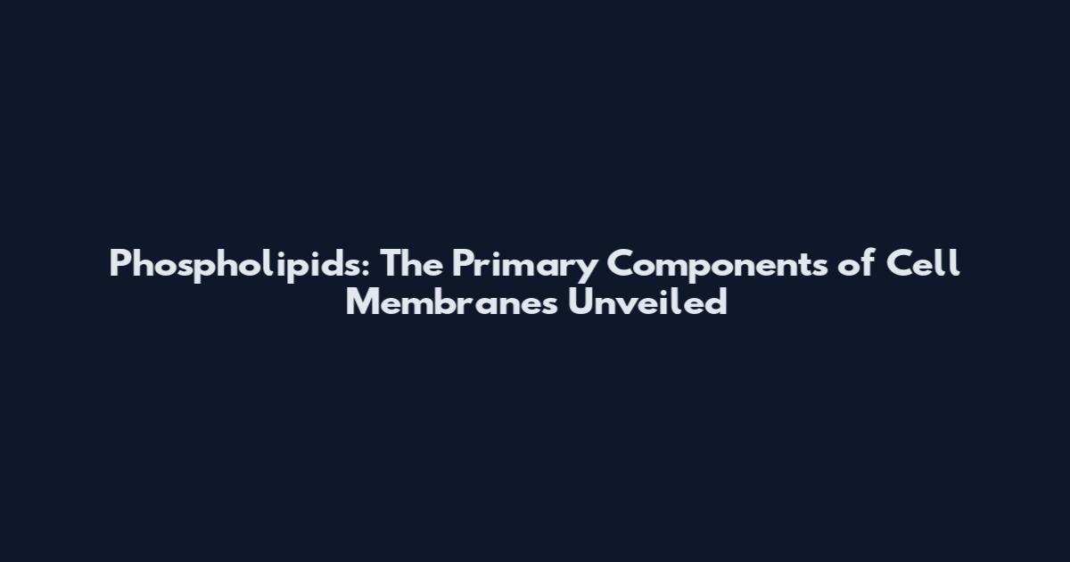 Phospholipids: The Primary Components of Cell Membranes Unveiled