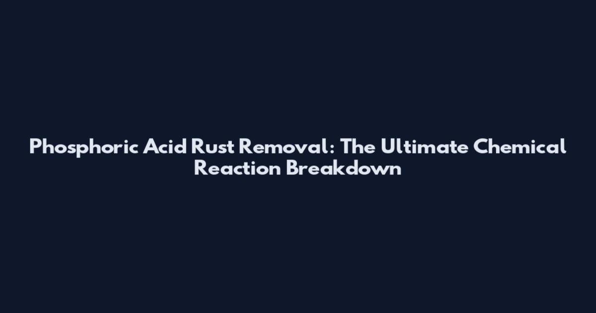 Phosphoric Acid Rust Removal: The Ultimate Chemical Reaction Breakdown