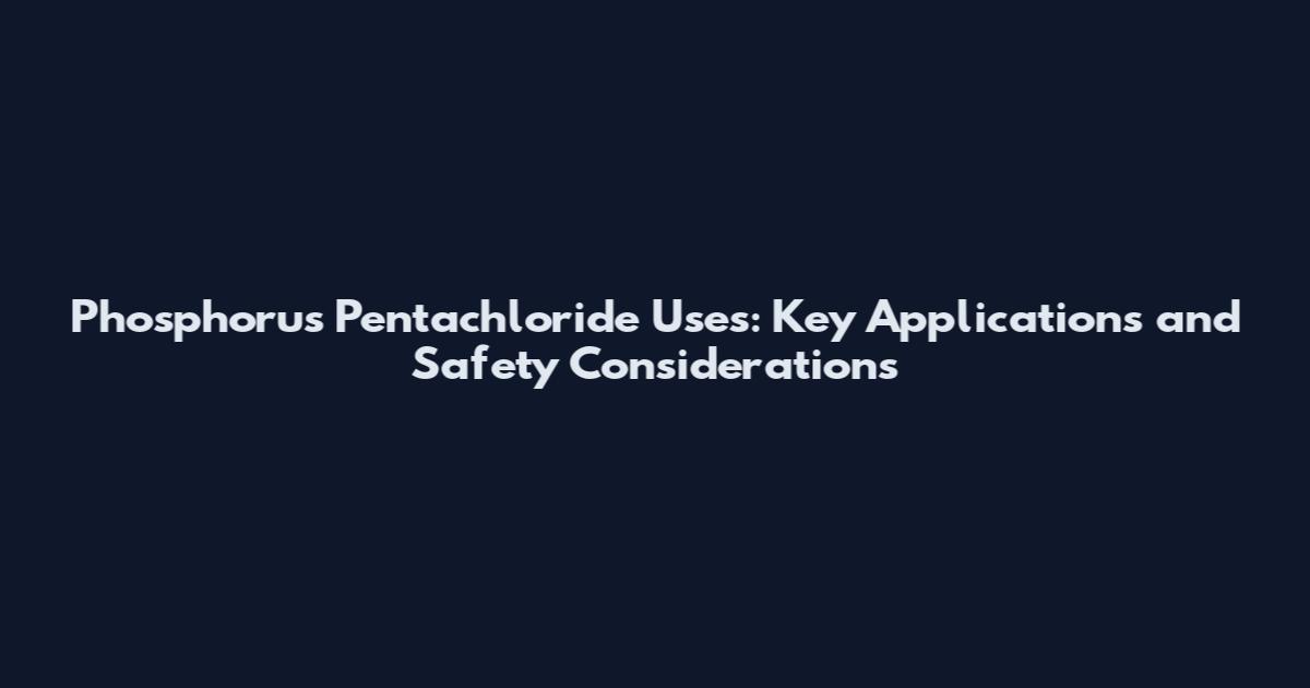 Phosphorus Pentachloride Uses: Key Applications and Safety Considerations