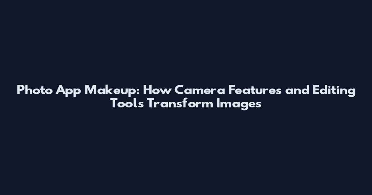 Photo App Makeup: How Camera Features and Editing Tools Transform Images