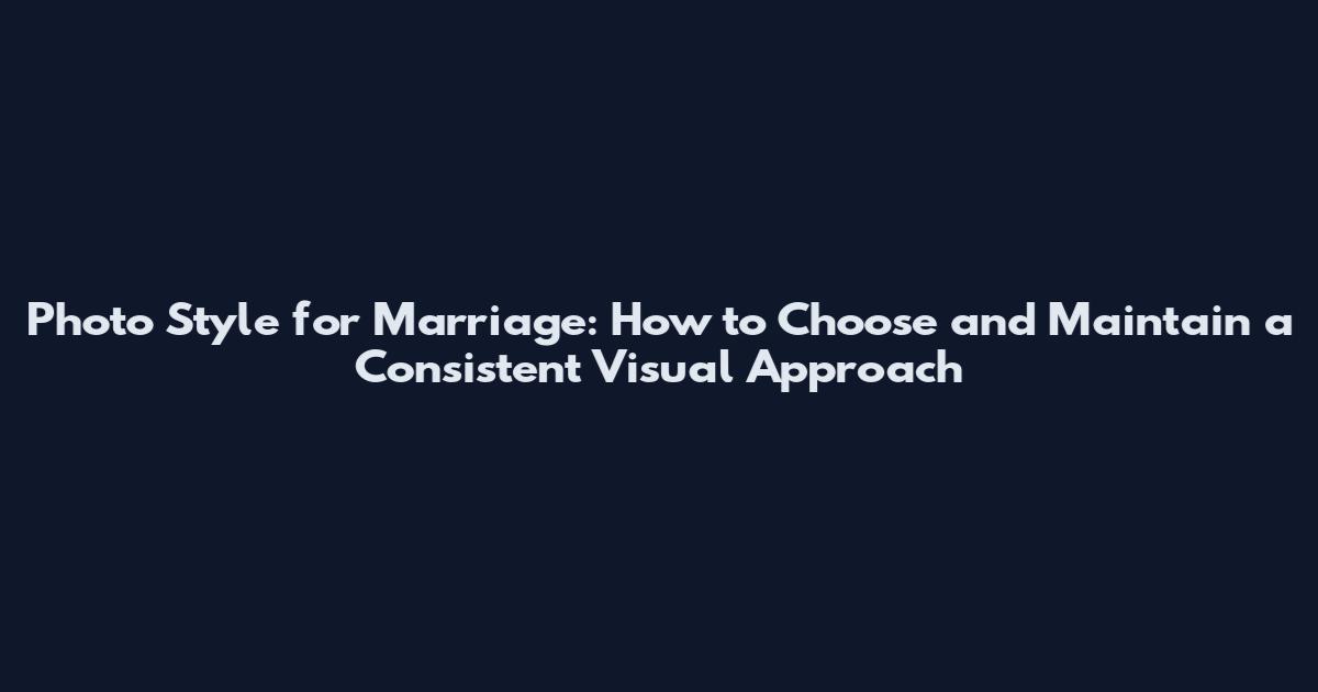 Photo Style for Marriage: How to Choose and Maintain a Consistent Visual Approach