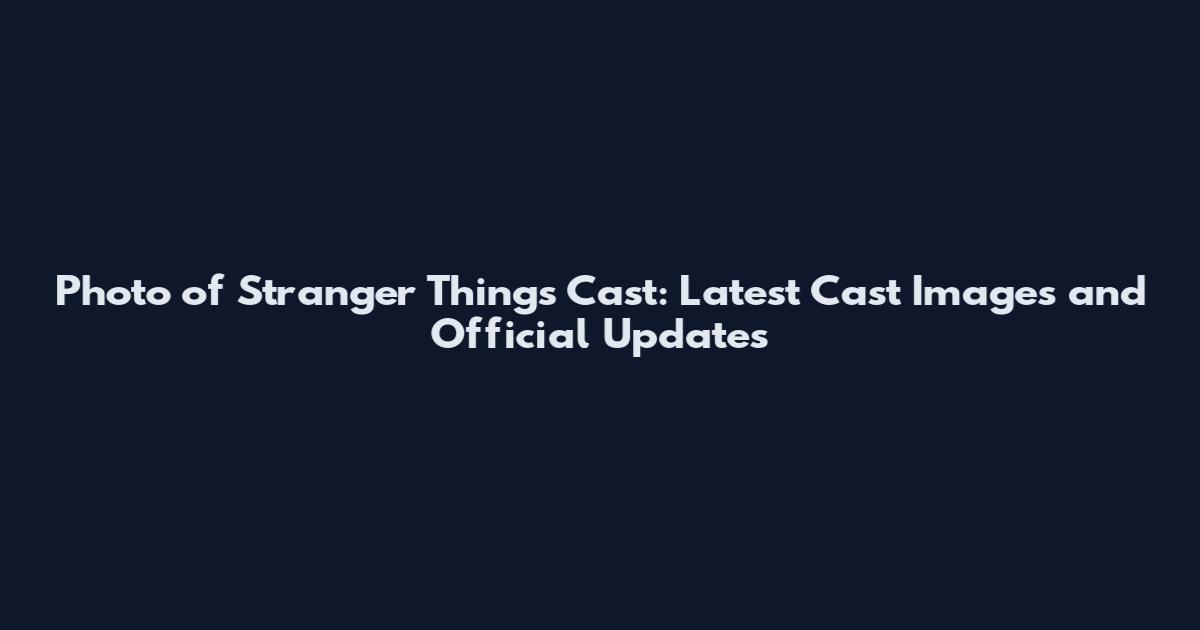 Photo of Stranger Things Cast: Latest Cast Images and Official Updates