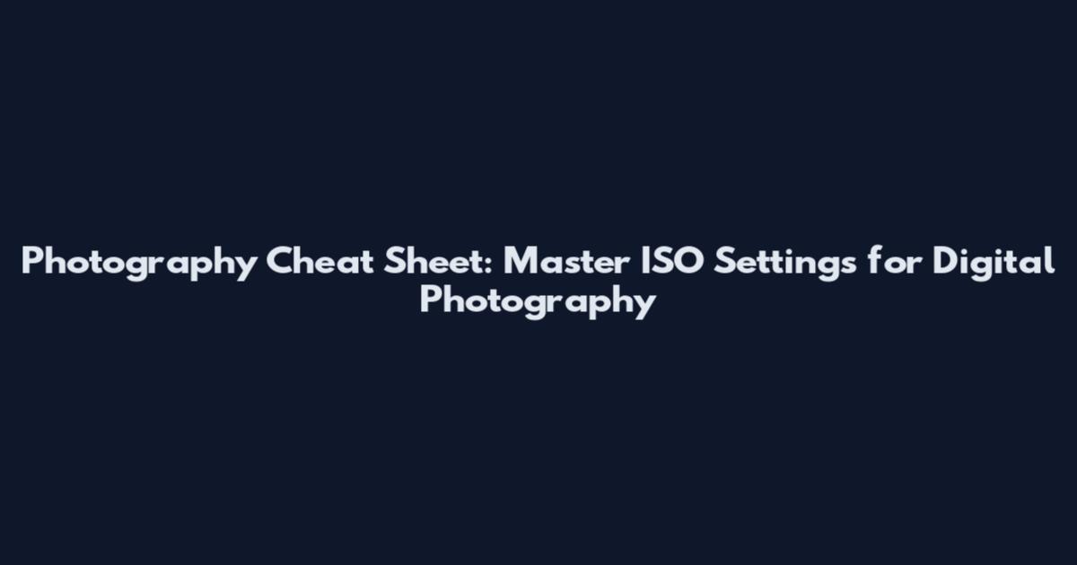 Photography Cheat Sheet: Master ISO Settings for Digital Photography