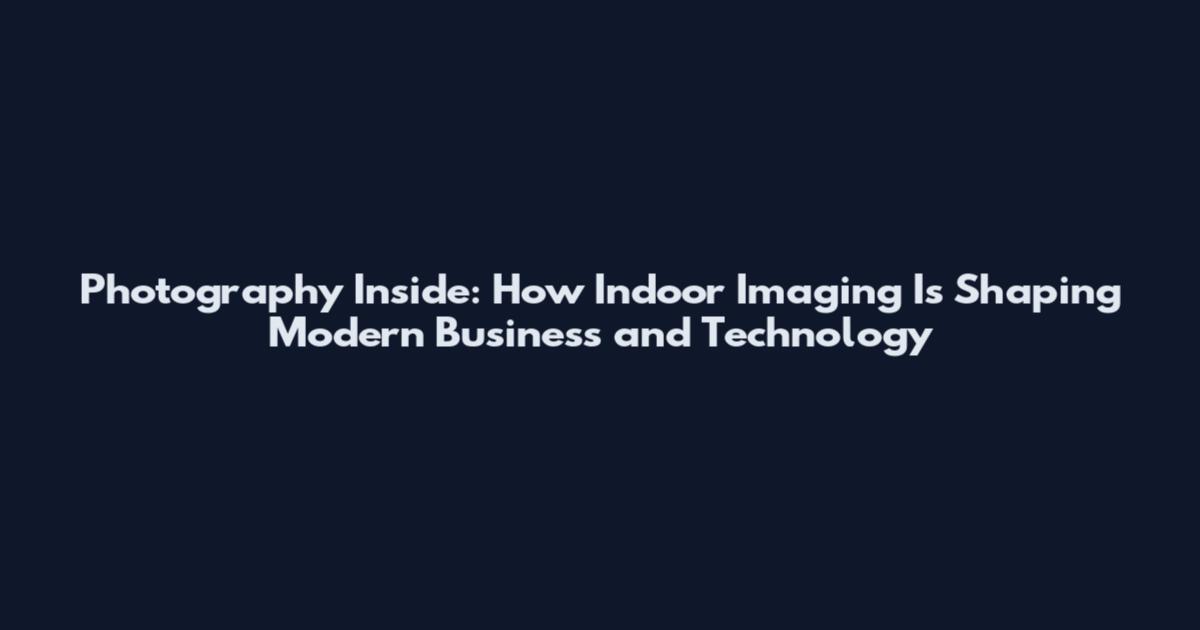 Photography Inside: How Indoor Imaging Is Shaping Modern Business and Technology