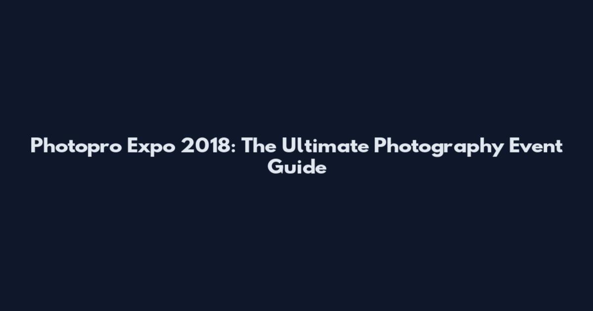 Photopro Expo 2018: The Ultimate Photography Event Guide