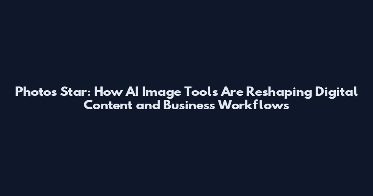 Photos Star: How AI Image Tools Are Reshaping Digital Content and Business Workflows