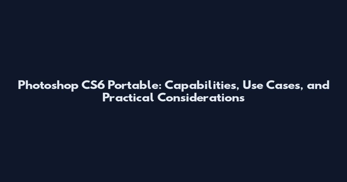 Photoshop CS6 Portable: Capabilities, Use Cases, and Practical Considerations