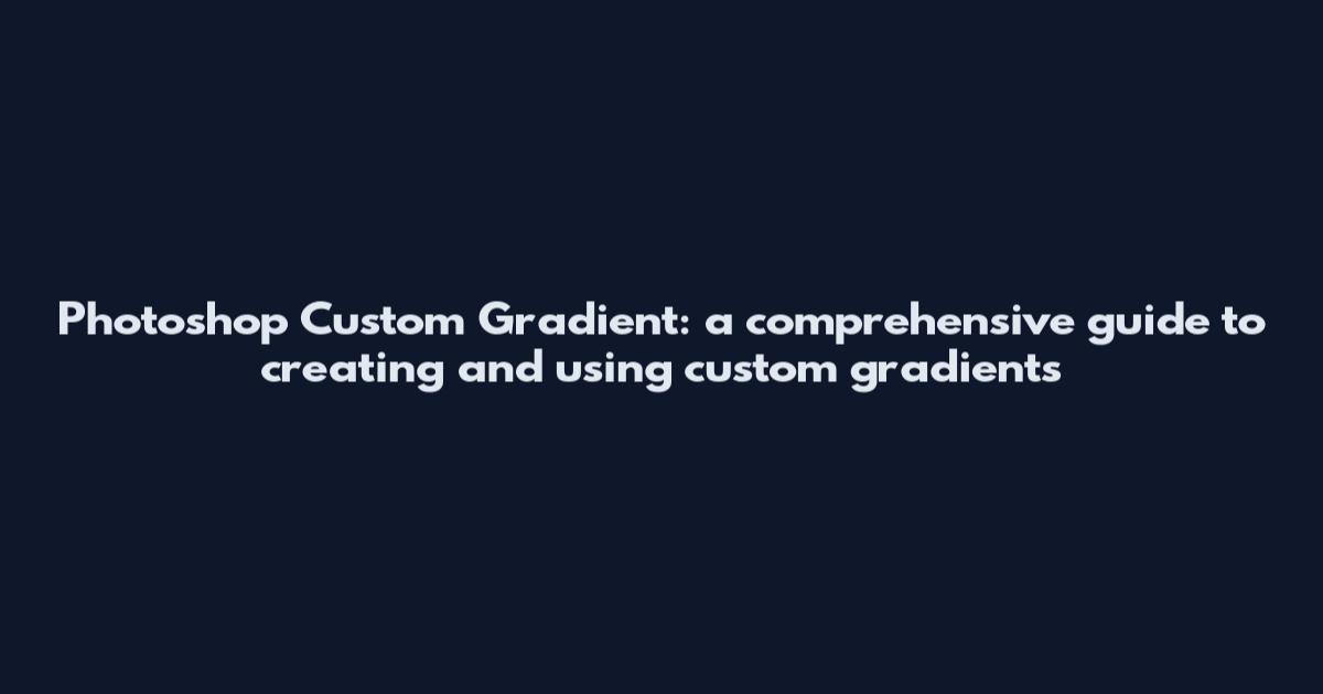 Photoshop Custom Gradient: a comprehensive guide to creating and using custom gradients