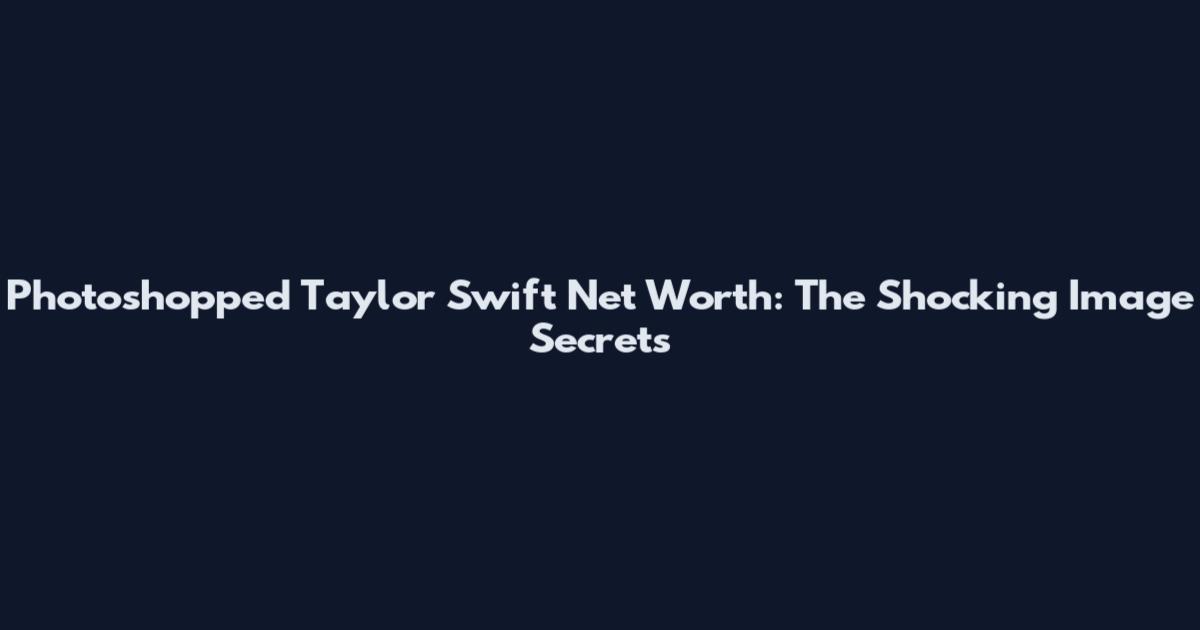 Photoshopped Taylor Swift Net Worth: The Shocking Image Secrets