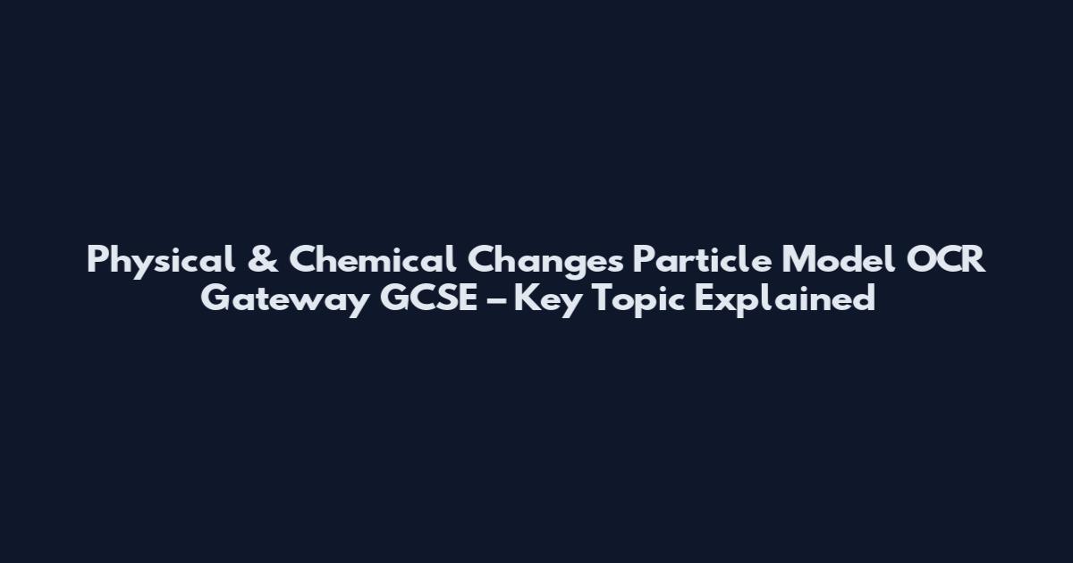 Physical & Chemical Changes Particle Model OCR Gateway GCSE – Key Topic Explained