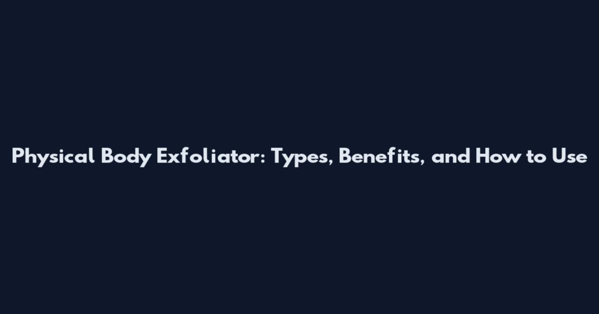 Physical Body Exfoliator: Types, Benefits, and How to Use
