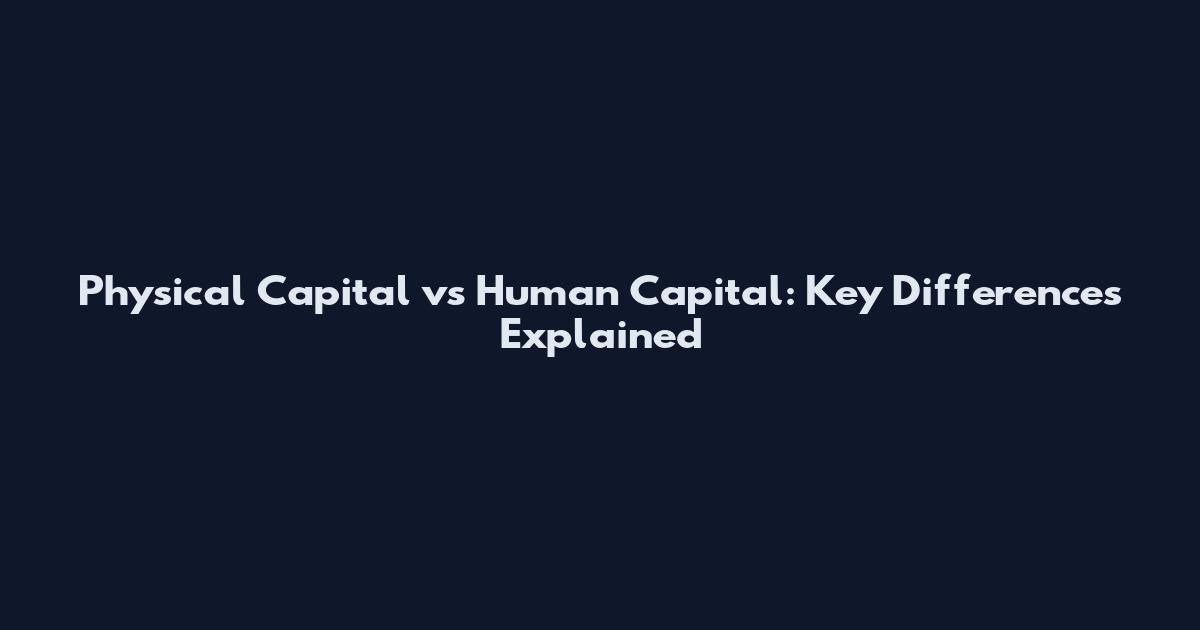 Physical Capital vs Human Capital: Key Differences Explained