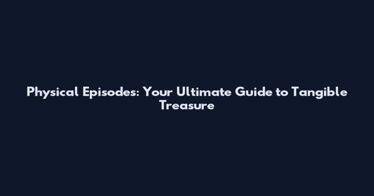 Physical Episodes: Your Ultimate Guide to Tangible Treasure