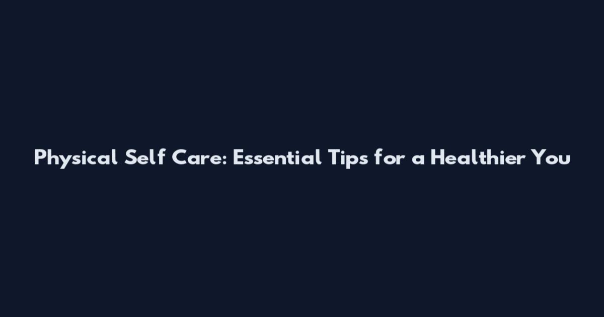 Physical Self Care: Essential Tips for a Healthier You