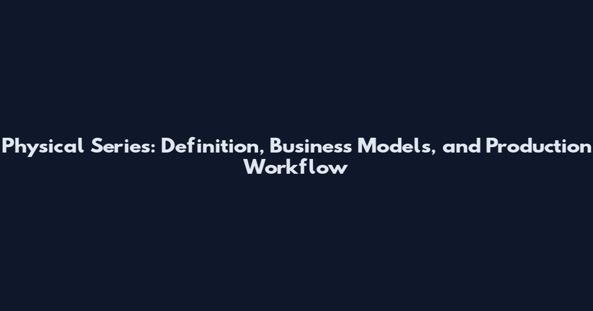 Physical Series: Definition, Business Models, and Production Workflow