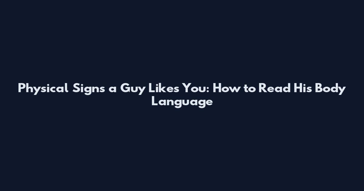 Physical Signs a Guy Likes You: How to Read His Body Language