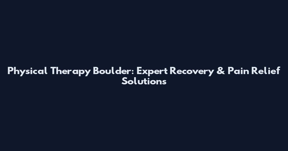 Physical Therapy Boulder: Expert Recovery & Pain Relief Solutions