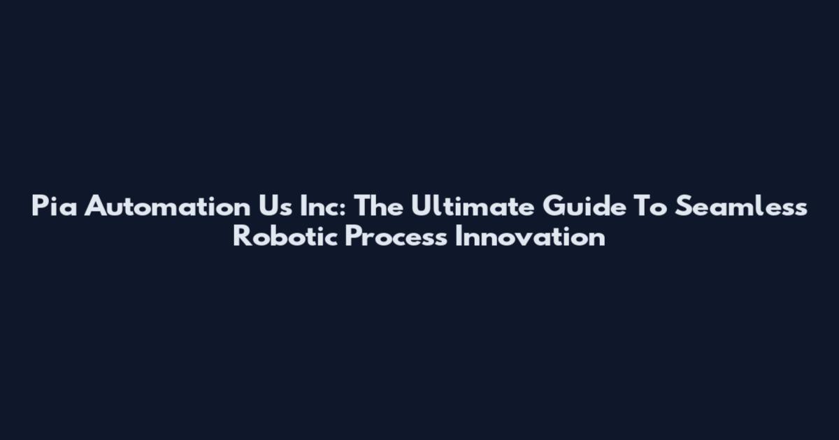 Pia Automation Us Inc: The Ultimate Guide To Seamless Robotic Process Innovation