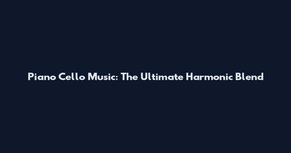 Piano Cello Music: The Ultimate Harmonic Blend