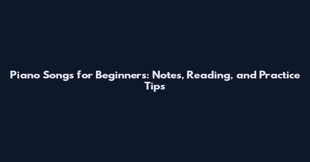 Piano Songs for Beginners: Notes, Reading, and Practice Tips
