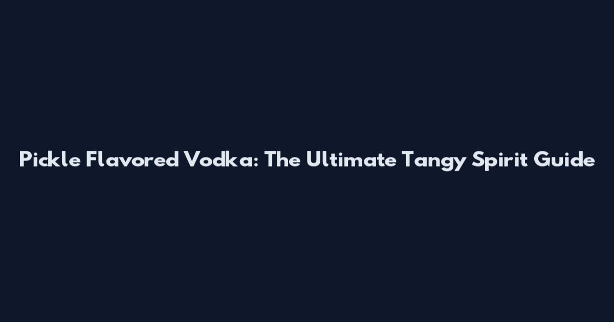 Pickle Flavored Vodka: The Ultimate Tangy Spirit Guide