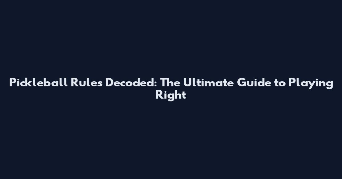 Pickleball Rules Decoded: The Ultimate Guide to Playing Right