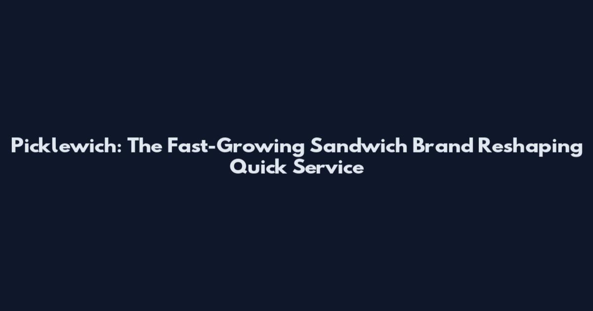 Picklewich: The Fast-Growing Sandwich Brand Reshaping Quick Service