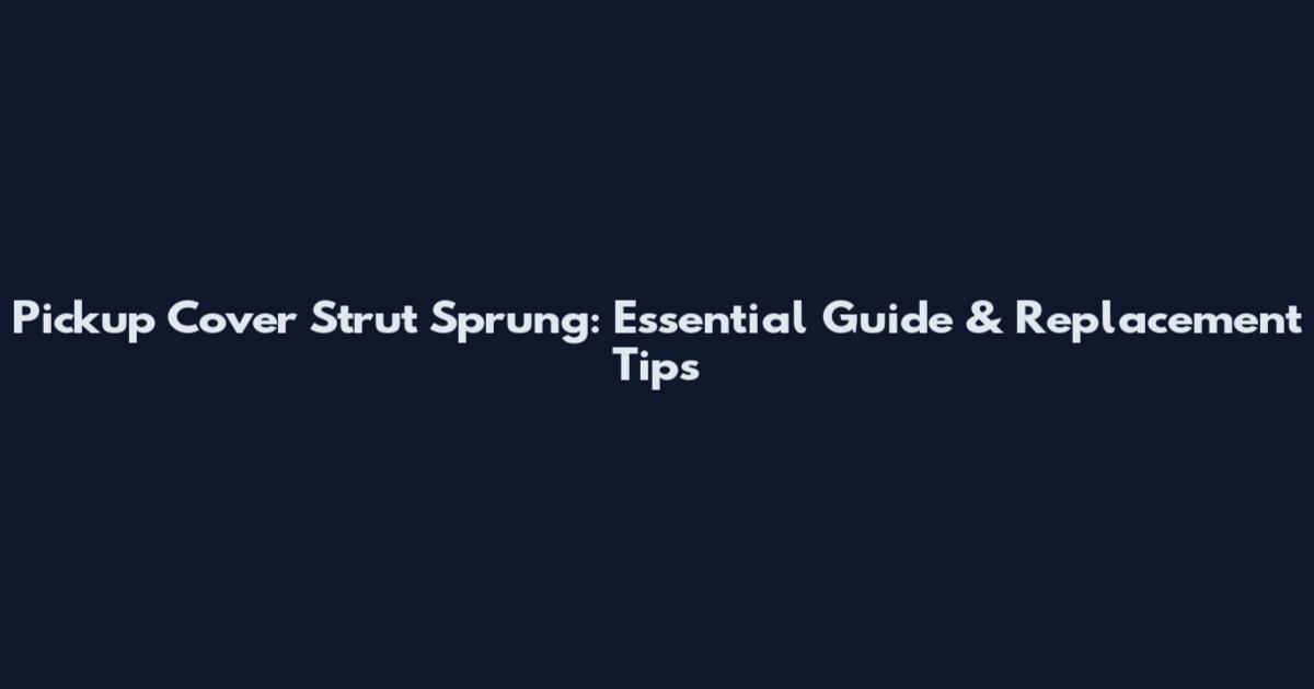 Pickup Cover Strut Sprung: Essential Guide & Replacement Tips