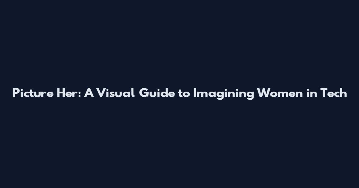 Picture Her: A Visual Guide to Imagining Women in Tech