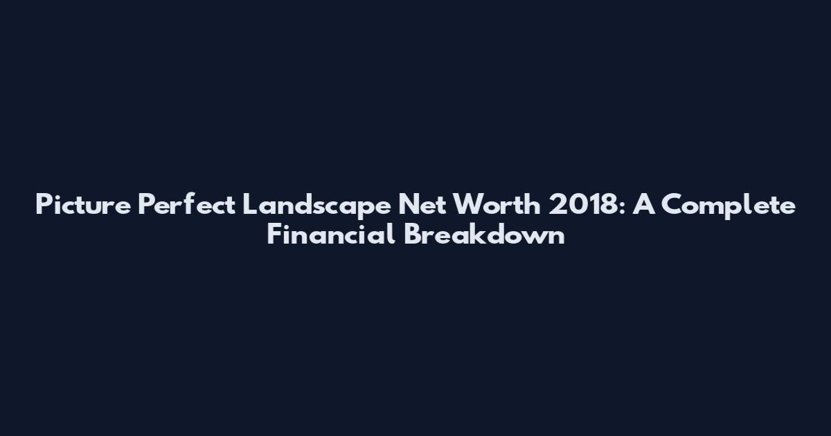 Picture Perfect Landscape Net Worth 2018: A Complete Financial Breakdown