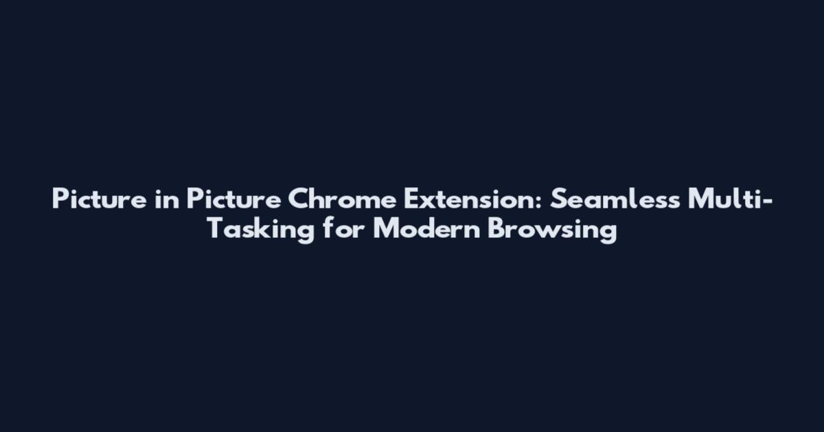 Picture in Picture Chrome Extension: Seamless Multi-Tasking for Modern Browsing