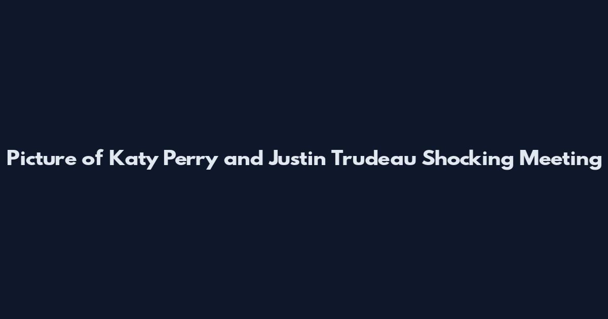 Picture of Katy Perry and Justin Trudeau Shocking Meeting