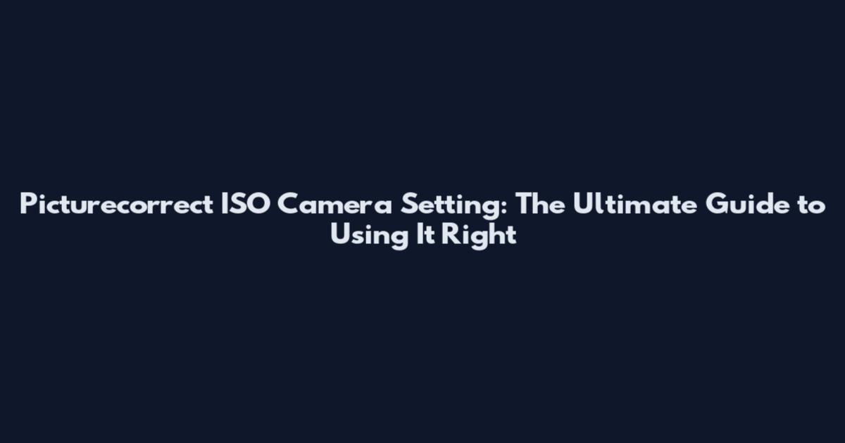Picturecorrect ISO Camera Setting: The Ultimate Guide to Using It Right