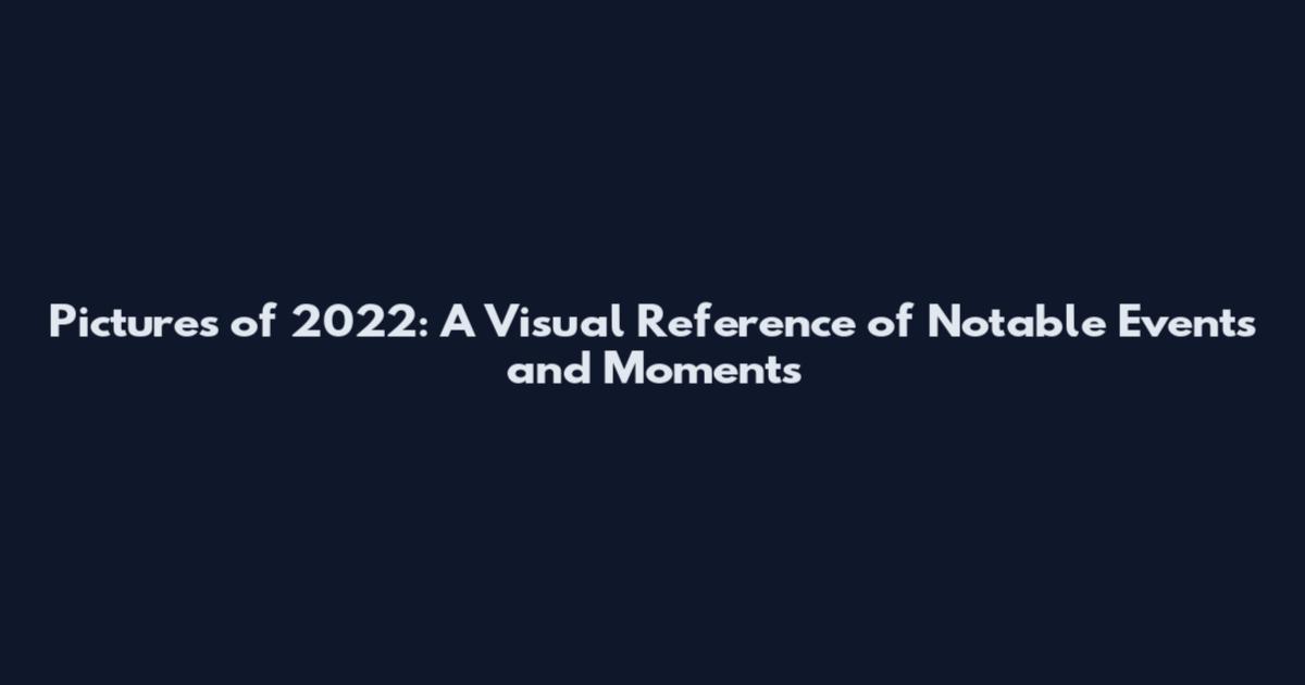 Pictures of 2022: A Visual Reference of Notable Events and Moments